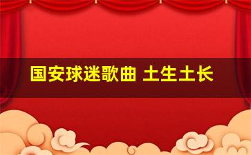 国安球迷歌曲 土生土长